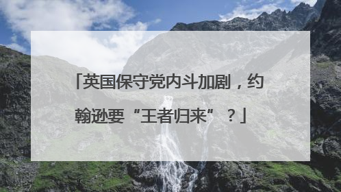 英国保守党内斗加剧，约翰逊要“王者归来”？
