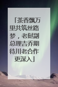 茶香飘万里共筑丝路梦，老挝副总理吉乔期待川老合作更深入