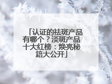 认证的祛斑产品有哪个？淡斑产品十大红榜：焕亮秘籍大公开