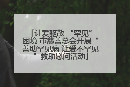 让爱驱散 “罕见” 困境 市慈善总会开展“善助罕见病 让爱不罕见”救助慰问活动