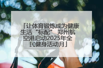 让体育锻炼成为健康生活“标配” 郑州航空港启动2025年全民健身活动月