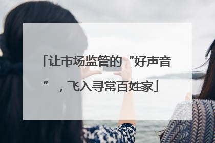 让市场监管的“好声音”，飞入寻常百姓家