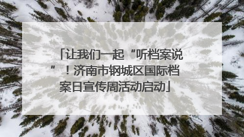 让我们一起“听档案说”！济南市钢城区国际档案日宣传周活动启动
