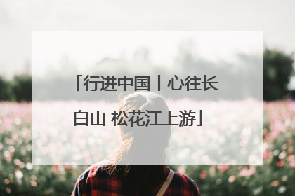行进中国丨心往长白山 松花江上游