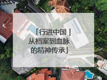 行进中国｜从档案到血脉的精神传承