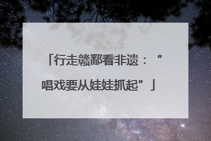 行走赣鄱看非遗：“唱戏要从娃娃抓起”