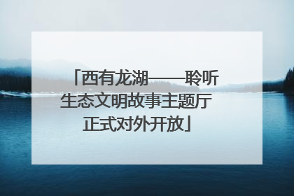 西有龙湖——聆听生态文明故事主题厅正式对外开放