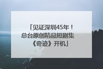 见证深圳45年！总台原创精品短剧集《奇迹》开机