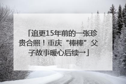 追更15年前的一张珍贵合照！重庆“棒棒”父子故事暖心后续→