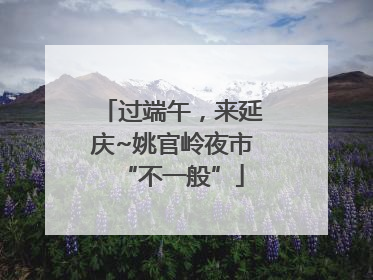 过端午，来延庆~姚官岭夜市“不一般”