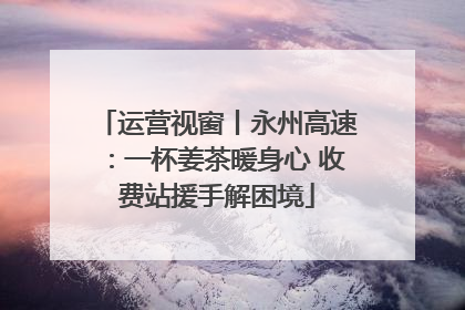 运营视窗丨永州高速：一杯姜茶暖身心 收费站援手解困境