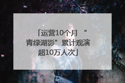 运营10个月 “青绿湖影”累计观演超10万人次