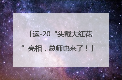 运-20“头戴大红花”亮相，总师也来了！