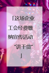 这场企业工会经费缴纳宣传活动“讲干货”