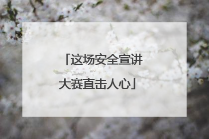 这场安全宣讲大赛直击人心