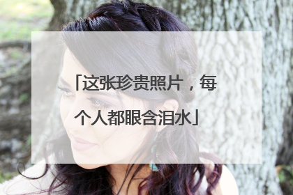 这张珍贵照片，每个人都眼含泪水