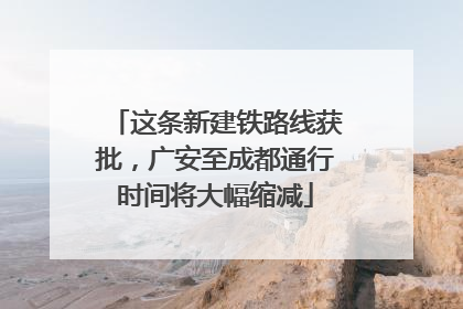 这条新建铁路线获批，广安至成都通行时间将大幅缩减