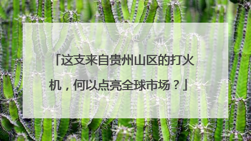 这支来自贵州山区的打火机，何以点亮全球市场？