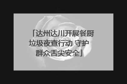达州达川开展餐厨垃圾夜查行动 守护群众舌尖安全
