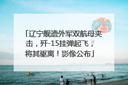 辽宁舰遭外军双航母夹击，歼-15挂弹起飞，将其驱离！影像公布