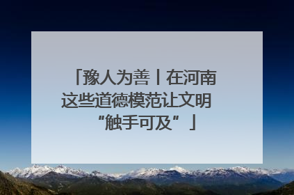 豫人为善丨在河南这些道德模范让文明“触手可及”