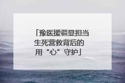 豫医援疆显担当 生死营救背后的用“心”守护