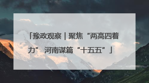 豫政观察｜聚焦“两高四着力” 河南谋篇“十五五”