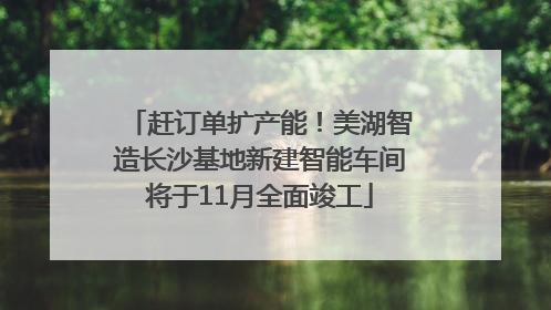 赶订单扩产能！美湖智造长沙基地新建智能车间将于11月全面竣工