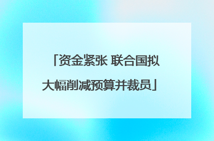 资金紧张 联合国拟大幅削减预算并裁员
