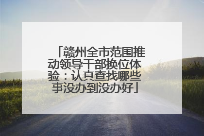 赣州全市范围推动领导干部换位体验：认真查找哪些事没办到没办好
