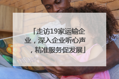 走访19家运输企业，深入企业听心声，精准服务促发展