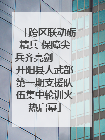 跨区联动砺精兵 保障尖兵齐亮剑——开阳县人武部第一期支援队伍集中轮训火热启幕