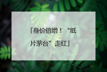 身价倍增！“纸片茅台”走红