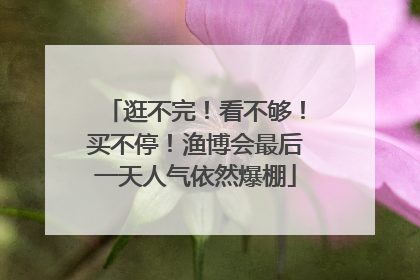 逛不完！看不够！买不停！渔博会最后一天人气依然爆棚
