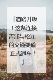 道路升级！这条连接青浦与松江的交通要道正式通车！