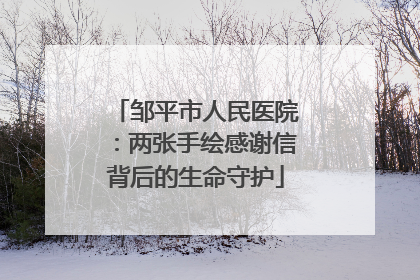 邹平市人民医院：两张手绘感谢信背后的生命守护
