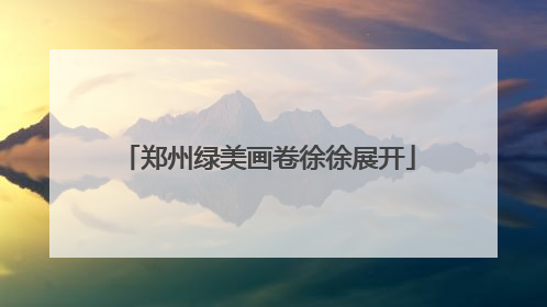 郑州绿美画卷徐徐展开