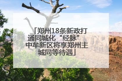郑州18条新政打通同城化“经脉” 中牟新区将享郑州主城同等待遇