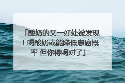 酸奶的又一好处被发现！喝酸奶或能降低患癌概率 但你得喝对了
