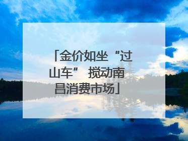金价如坐“过山车” 搅动南昌消费市场