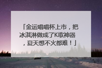 金运唱唱杯上市，把冰淇淋做成了K歌神器，夏天想不火都难！