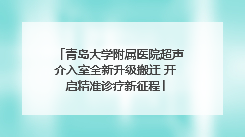青岛大学附属医院超声介入室全新升级搬迁 开启精准诊疗新征程