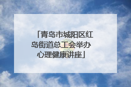 青岛市城阳区红岛街道总工会举办心理健康讲座