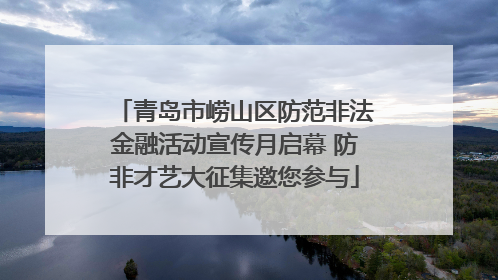 青岛市崂山区防范非法金融活动宣传月启幕 防非才艺大征集邀您参与