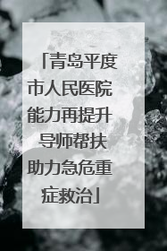 青岛平度市人民医院能力再提升 导师帮扶助力急危重症救治