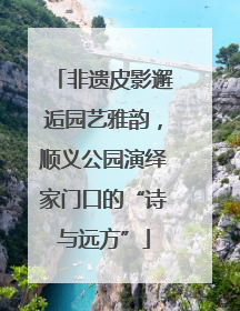 非遗皮影邂逅园艺雅韵，顺义公园演绎家门口的“诗与远方”