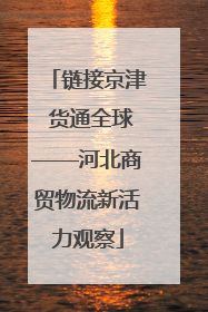 链接京津 货通全球——河北商贸物流新活力观察