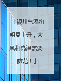 银川气温将明显上升，大风和高温需要防范！