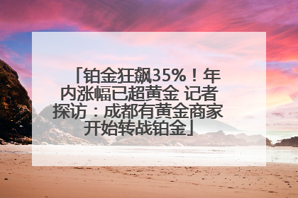 铂金狂飙35%！年内涨幅已超黄金 记者探访：成都有黄金商家开始转战铂金
