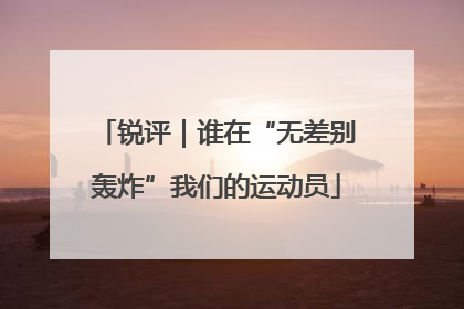 锐评｜谁在“无差别轰炸”我们的运动员